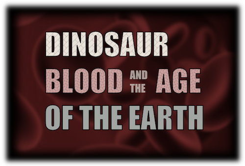 Dinosaur Blood and the Age of the Earth